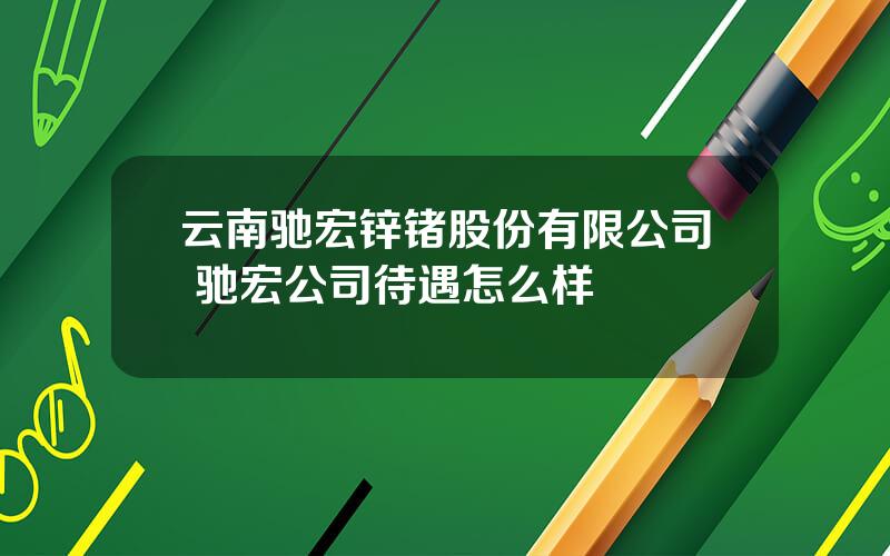 云南驰宏锌锗股份有限公司 驰宏公司待遇怎么样